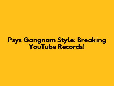 Psy's Gangnam Style: Breaking YouTube Records!