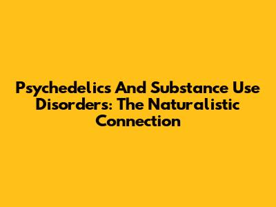 Psychedelics And Substance Use Disorders: The Naturalistic Connection