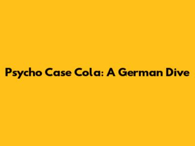 Psycho Case Cola: A German Dive