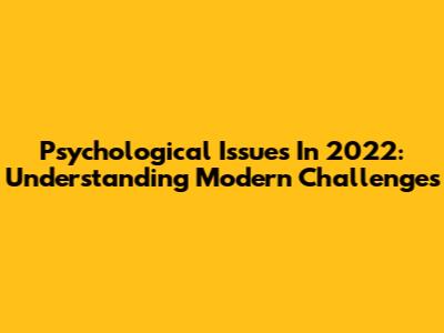 Psychological Issues In 2022: Understanding Modern Challenges