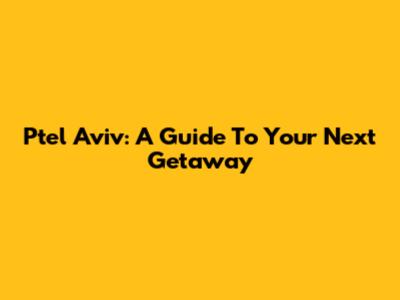 Ptel Aviv: A Guide To Your Next Getaway