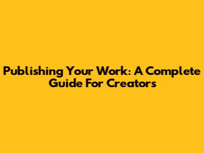 Publishing Your Work: A Complete Guide For Creators