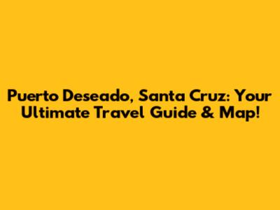 Puerto Deseado, Santa Cruz: Your Ultimate Travel Guide & Map!
