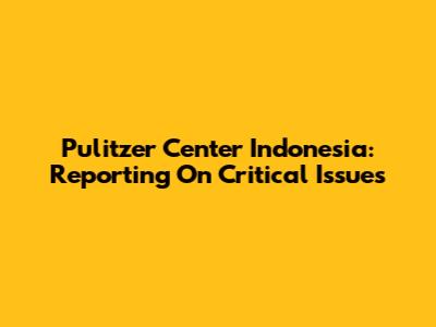 Pulitzer Center Indonesia: Reporting On Critical Issues
