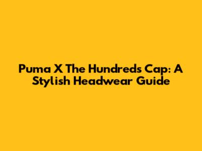 Puma X The Hundreds Cap: A Stylish Headwear Guide