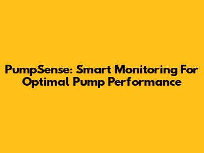 PumpSense: Smart Monitoring For Optimal Pump Performance