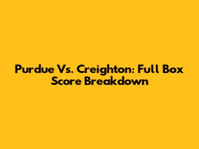 Purdue Vs. Creighton: Full Box Score Breakdown