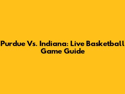 Purdue Vs. Indiana: Live Basketball Game Guide