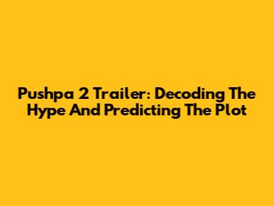 Pushpa 2 Trailer: Decoding The Hype And Predicting The Plot