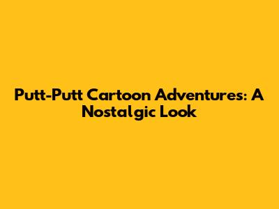 Putt-Putt Cartoon Adventures: A Nostalgic Look