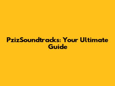 PzizSoundtracks: Your Ultimate Guide
