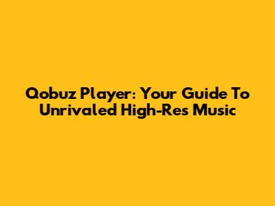 Qobuz Player: Your Guide To Unrivaled High-Res Music