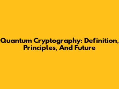 Quantum Cryptography: Definition, Principles, And Future