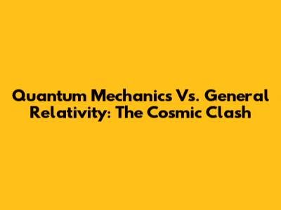 Quantum Mechanics Vs. General Relativity: The Cosmic Clash