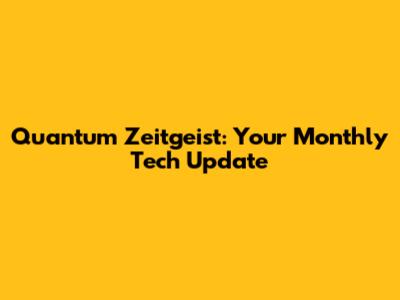 Quantum Zeitgeist: Your Monthly Tech Update