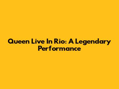 Queen Live In Rio: A Legendary Performance