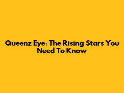Queenz Eye: The Rising Stars You Need To Know