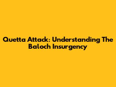 Quetta Attack: Understanding The Baloch Insurgency