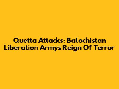Quetta Attacks: Balochistan Liberation Army's Reign Of Terror