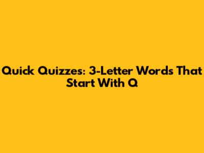 Quick Quizzes: 3-Letter Words That Start With 'Q'