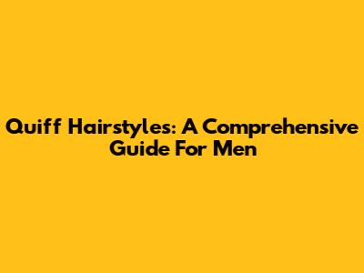 Quiff Hairstyles: A Comprehensive Guide For Men
