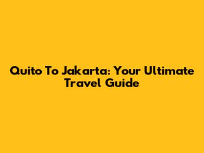 Quito To Jakarta: Your Ultimate Travel Guide