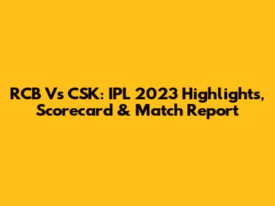 RCB Vs CSK: IPL 2023 Highlights, Scorecard & Match Report