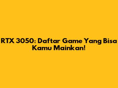 RTX 3050: Daftar Game Yang Bisa Kamu Mainkan!