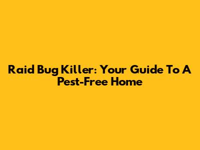 Raid Bug Killer: Your Guide To A Pest-Free Home