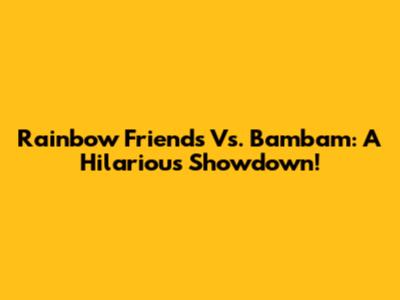 Rainbow Friends Vs. Bambam: A Hilarious Showdown!