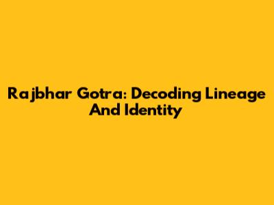 Rajbhar Gotra: Decoding Lineage And Identity