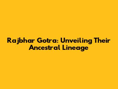 Rajbhar Gotra: Unveiling Their Ancestral Lineage