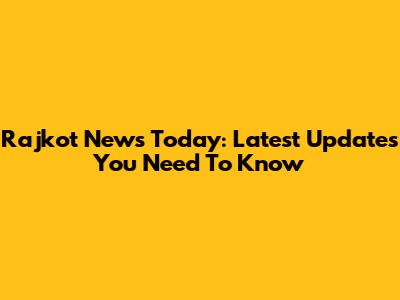 Rajkot News Today: Latest Updates You Need To Know