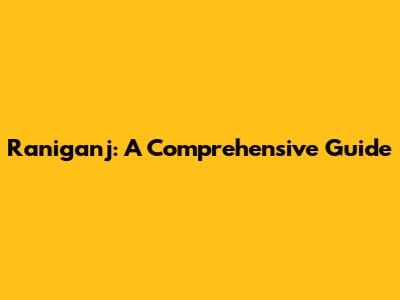 Raniganj: A Comprehensive Guide