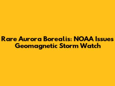 Rare Aurora Borealis: NOAA Issues Geomagnetic Storm Watch