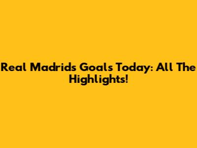 Real Madrid's Goals Today: All The Highlights!