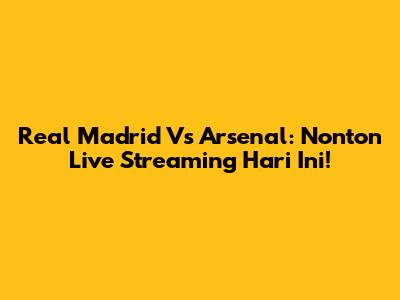 Real Madrid Vs Arsenal: Nonton Live Streaming Hari Ini!