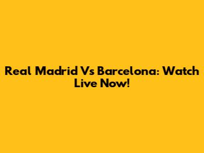 Real Madrid Vs Barcelona: Watch Live Now!