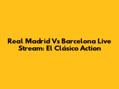 Real Madrid Vs Barcelona Live Stream: El Clásico Action