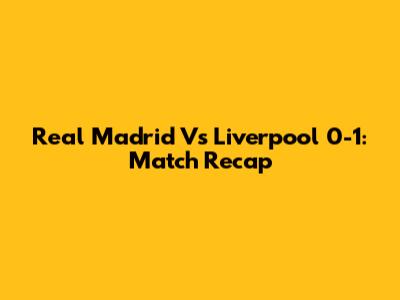 Real Madrid Vs Liverpool 0-1: Match Recap