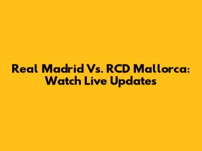 Real Madrid Vs. RCD Mallorca: Watch Live Updates