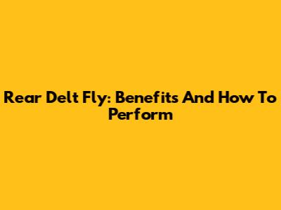Rear Delt Fly: Benefits And How To Perform