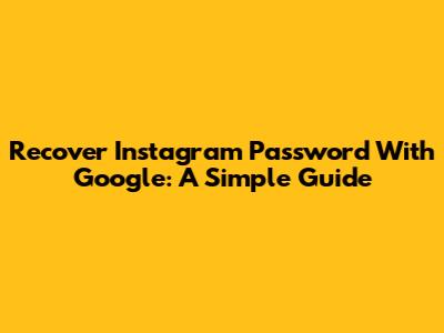 Recover Instagram Password With Google: A Simple Guide