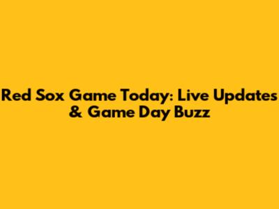 Red Sox Game Today: Live Updates & Game Day Buzz