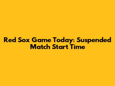 Red Sox Game Today: Suspended Match Start Time