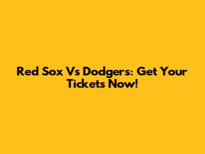 Red Sox Vs Dodgers: Get Your Tickets Now!