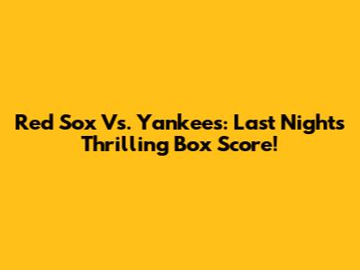 Red Sox Vs. Yankees: Last Night's Thrilling Box Score!