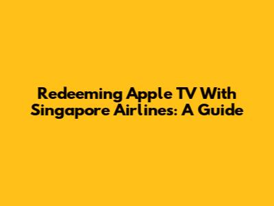 Redeeming Apple TV With Singapore Airlines: A Guide