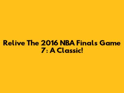 Relive The 2016 NBA Finals Game 7: A Classic!