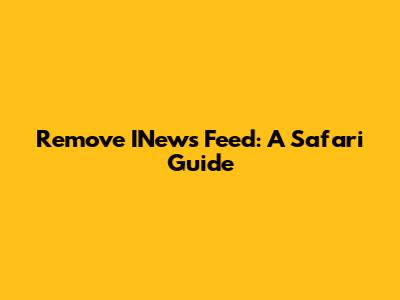 Remove INews Feed: A Safari Guide